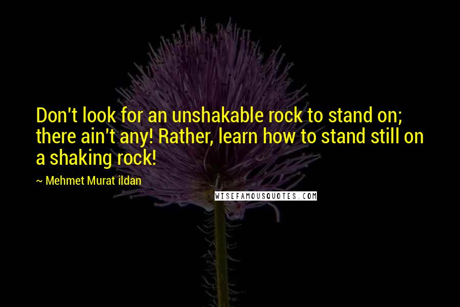 Mehmet Murat Ildan Quotes: Don't look for an unshakable rock to stand on; there ain't any! Rather, learn how to stand still on a shaking rock!