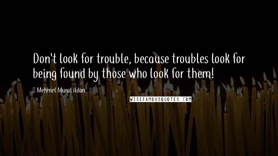 Mehmet Murat Ildan Quotes: Don't look for trouble, because troubles look for being found by those who look for them!