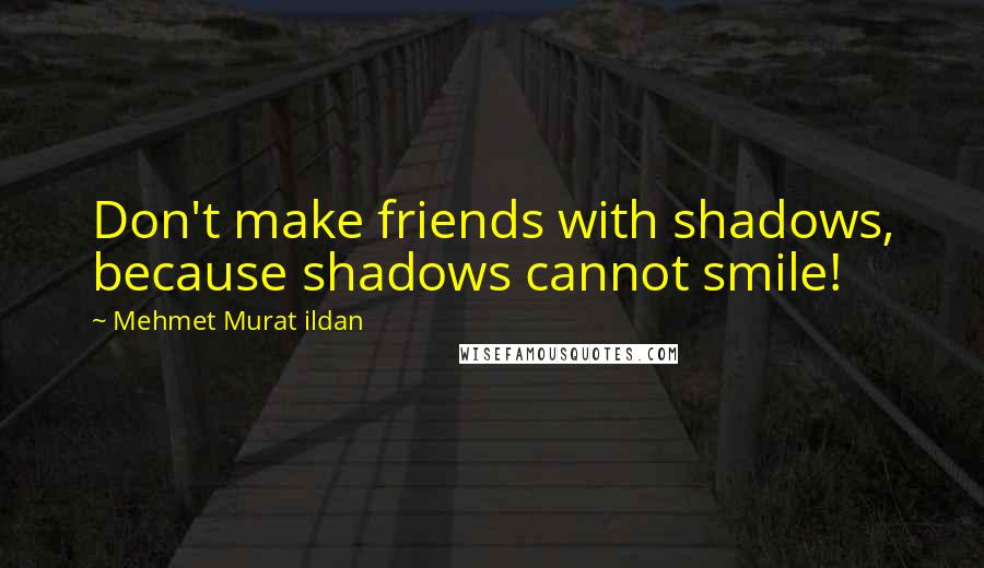 Mehmet Murat Ildan Quotes: Don't make friends with shadows, because shadows cannot smile!