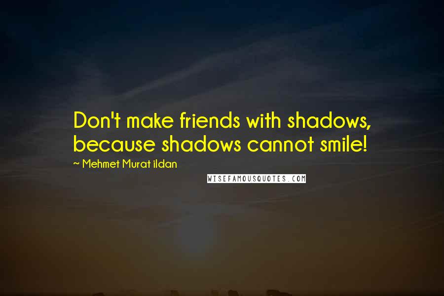 Mehmet Murat Ildan Quotes: Don't make friends with shadows, because shadows cannot smile!