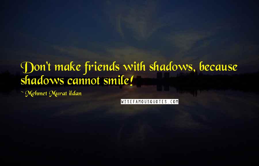 Mehmet Murat Ildan Quotes: Don't make friends with shadows, because shadows cannot smile!