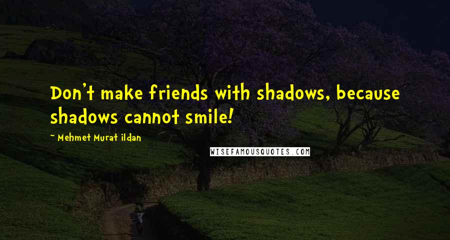 Mehmet Murat Ildan Quotes: Don't make friends with shadows, because shadows cannot smile!