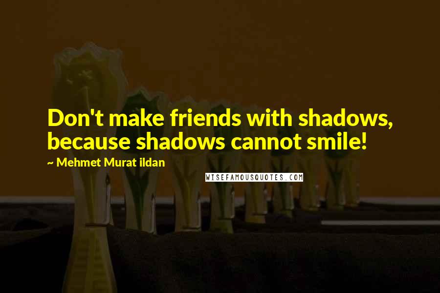 Mehmet Murat Ildan Quotes: Don't make friends with shadows, because shadows cannot smile!