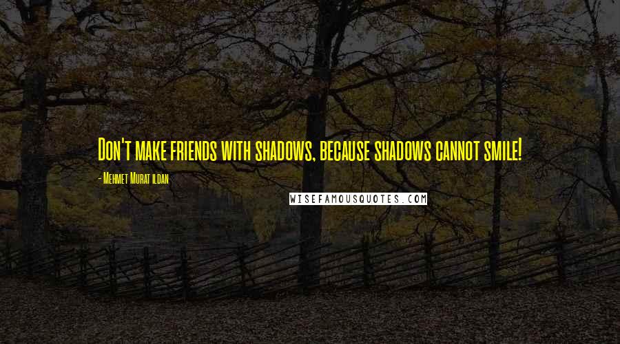 Mehmet Murat Ildan Quotes: Don't make friends with shadows, because shadows cannot smile!