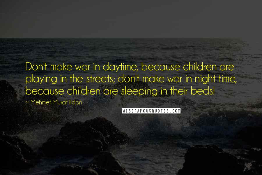 Mehmet Murat Ildan Quotes: Don't make war in daytime, because children are playing in the streets; don't make war in night time, because children are sleeping in their beds!