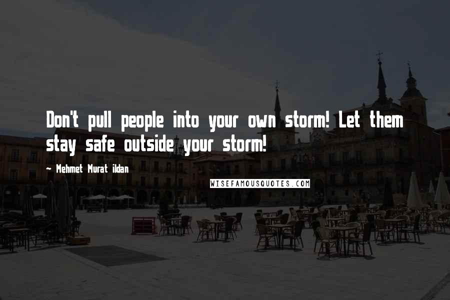 Mehmet Murat Ildan Quotes: Don't pull people into your own storm! Let them stay safe outside your storm!
