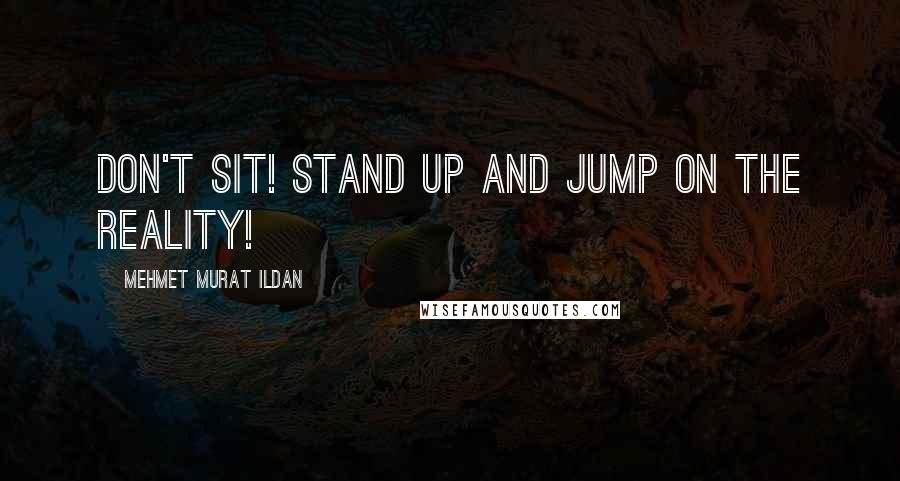 Mehmet Murat Ildan Quotes: Don't sit! Stand up and jump on the reality!