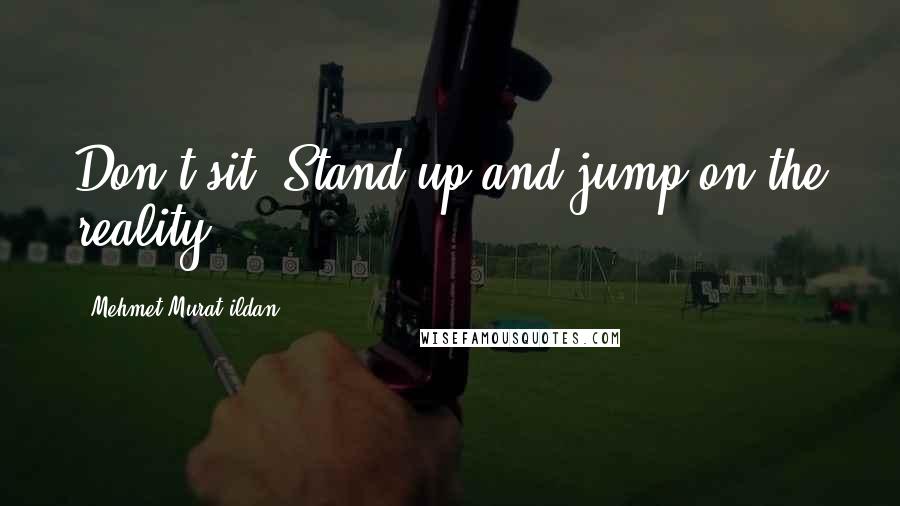 Mehmet Murat Ildan Quotes: Don't sit! Stand up and jump on the reality!