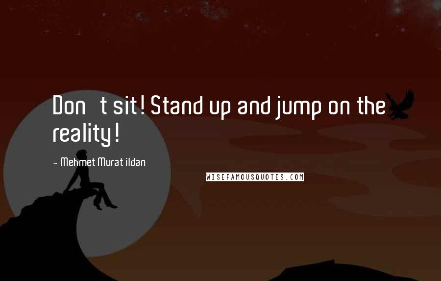 Mehmet Murat Ildan Quotes: Don't sit! Stand up and jump on the reality!