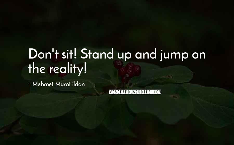 Mehmet Murat Ildan Quotes: Don't sit! Stand up and jump on the reality!