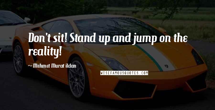 Mehmet Murat Ildan Quotes: Don't sit! Stand up and jump on the reality!