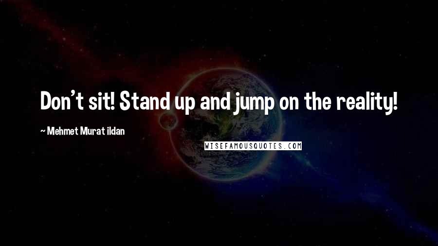 Mehmet Murat Ildan Quotes: Don't sit! Stand up and jump on the reality!