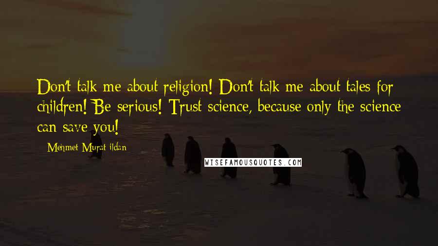 Mehmet Murat Ildan Quotes: Don't talk me about religion! Don't talk me about tales for children! Be serious! Trust science, because only the science can save you!