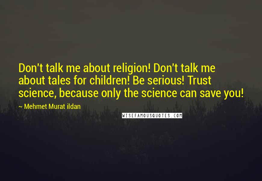 Mehmet Murat Ildan Quotes: Don't talk me about religion! Don't talk me about tales for children! Be serious! Trust science, because only the science can save you!