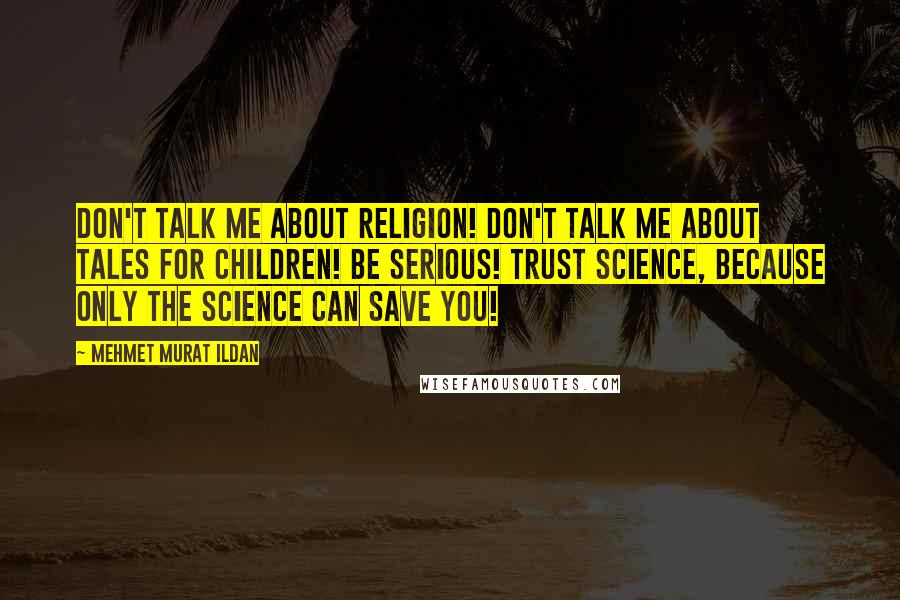 Mehmet Murat Ildan Quotes: Don't talk me about religion! Don't talk me about tales for children! Be serious! Trust science, because only the science can save you!