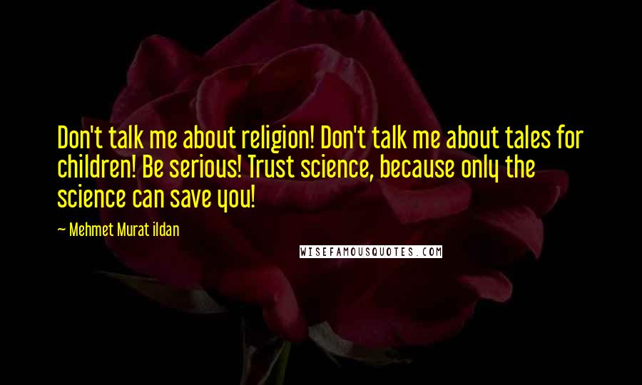 Mehmet Murat Ildan Quotes: Don't talk me about religion! Don't talk me about tales for children! Be serious! Trust science, because only the science can save you!