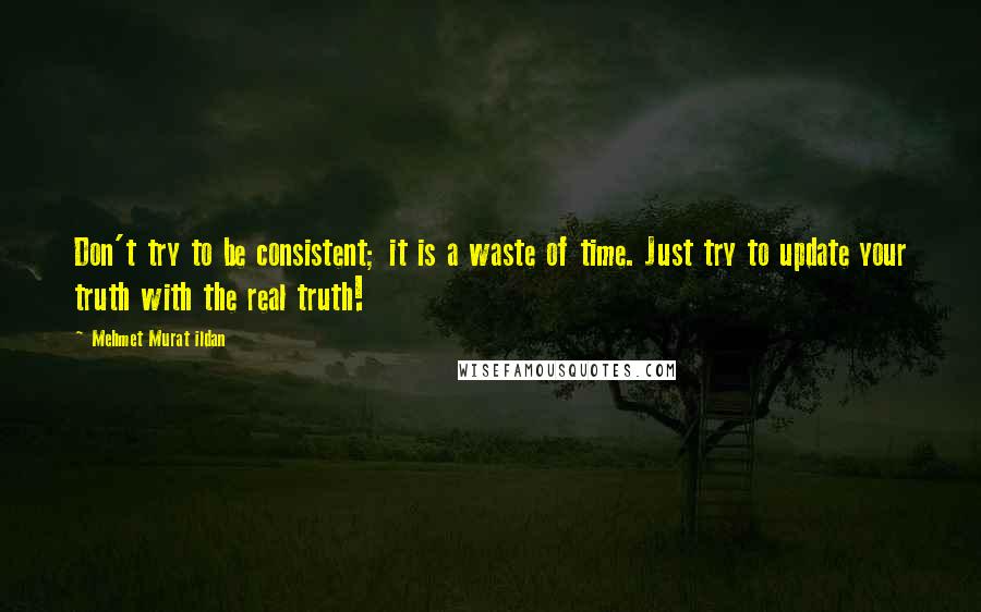 Mehmet Murat Ildan Quotes: Don't try to be consistent; it is a waste of time. Just try to update your truth with the real truth!