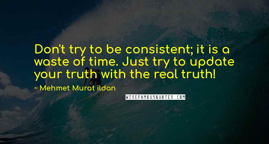 Mehmet Murat Ildan Quotes: Don't try to be consistent; it is a waste of time. Just try to update your truth with the real truth!