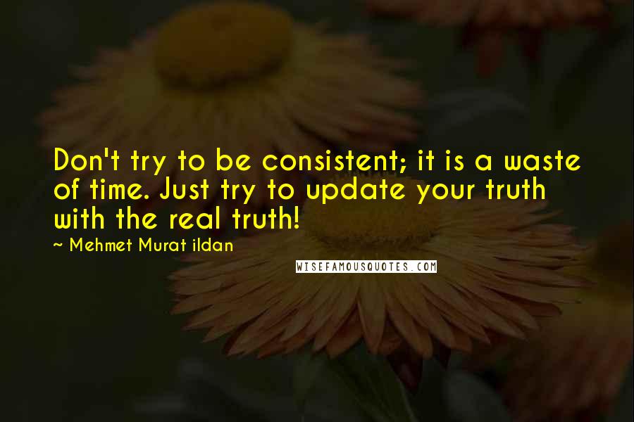 Mehmet Murat Ildan Quotes: Don't try to be consistent; it is a waste of time. Just try to update your truth with the real truth!