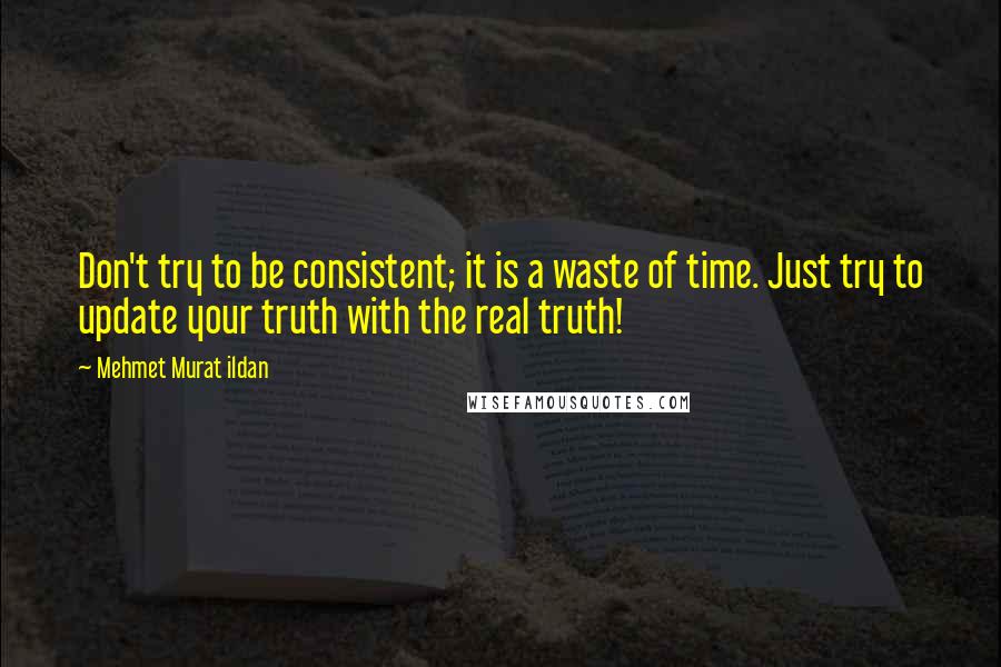 Mehmet Murat Ildan Quotes: Don't try to be consistent; it is a waste of time. Just try to update your truth with the real truth!