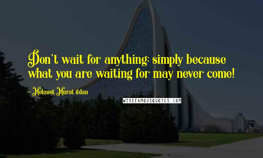 Mehmet Murat Ildan Quotes: Don't wait for anything; simply because what you are waiting for may never come!