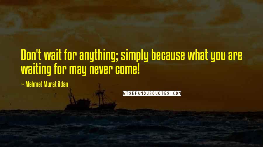 Mehmet Murat Ildan Quotes: Don't wait for anything; simply because what you are waiting for may never come!