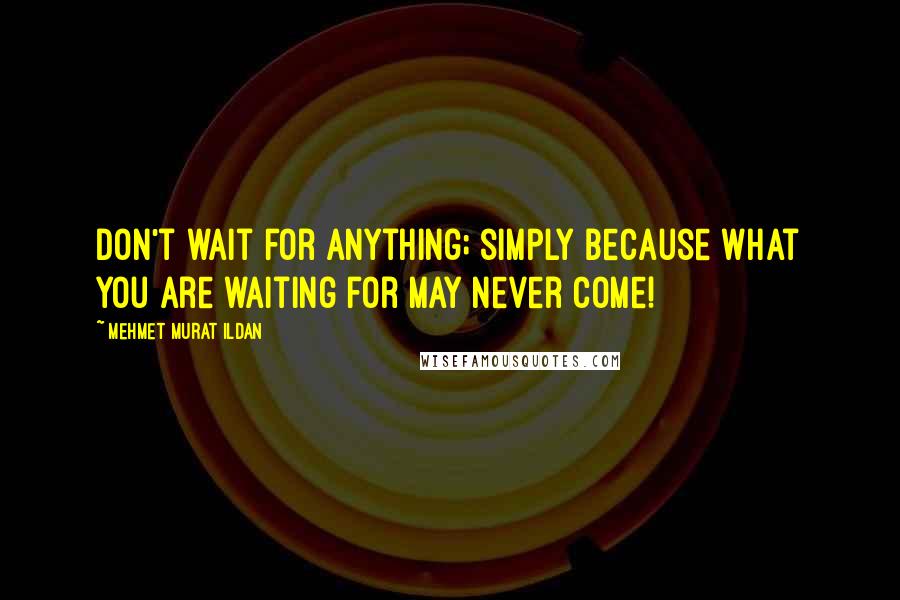 Mehmet Murat Ildan Quotes: Don't wait for anything; simply because what you are waiting for may never come!