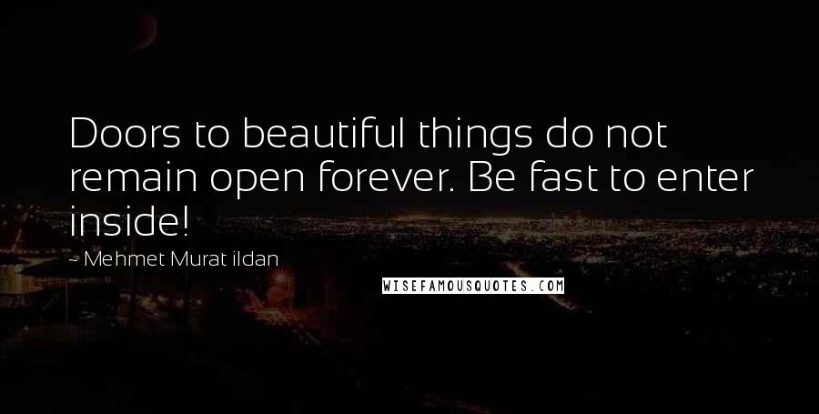 Mehmet Murat Ildan Quotes: Doors to beautiful things do not remain open forever. Be fast to enter inside!