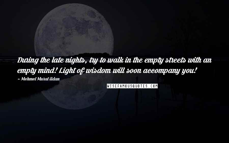 Mehmet Murat Ildan Quotes: During the late nights, try to walk in the empty streets with an empty mind! Light of wisdom will soon accompany you!