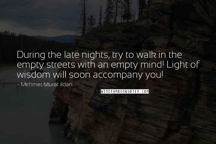 Mehmet Murat Ildan Quotes: During the late nights, try to walk in the empty streets with an empty mind! Light of wisdom will soon accompany you!
