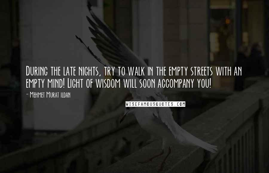 Mehmet Murat Ildan Quotes: During the late nights, try to walk in the empty streets with an empty mind! Light of wisdom will soon accompany you!