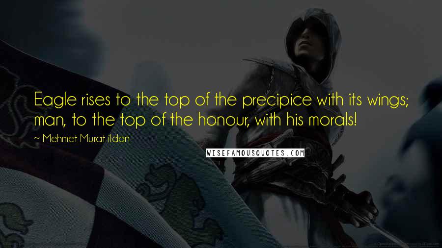 Mehmet Murat Ildan Quotes: Eagle rises to the top of the precipice with its wings; man, to the top of the honour, with his morals!