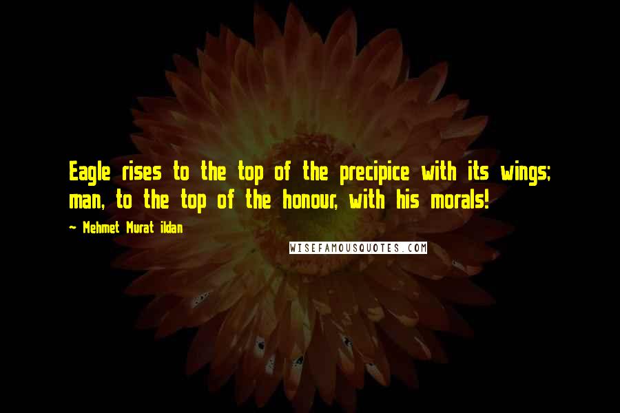 Mehmet Murat Ildan Quotes: Eagle rises to the top of the precipice with its wings; man, to the top of the honour, with his morals!