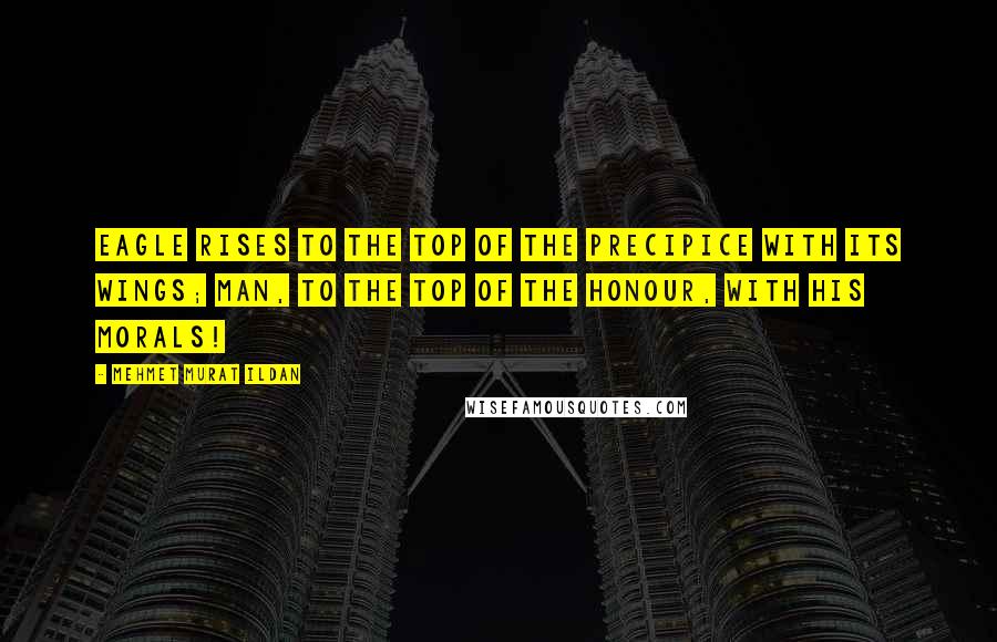 Mehmet Murat Ildan Quotes: Eagle rises to the top of the precipice with its wings; man, to the top of the honour, with his morals!
