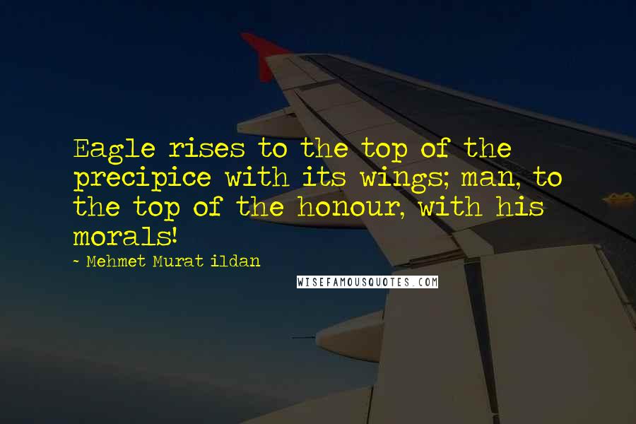 Mehmet Murat Ildan Quotes: Eagle rises to the top of the precipice with its wings; man, to the top of the honour, with his morals!