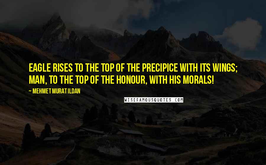 Mehmet Murat Ildan Quotes: Eagle rises to the top of the precipice with its wings; man, to the top of the honour, with his morals!