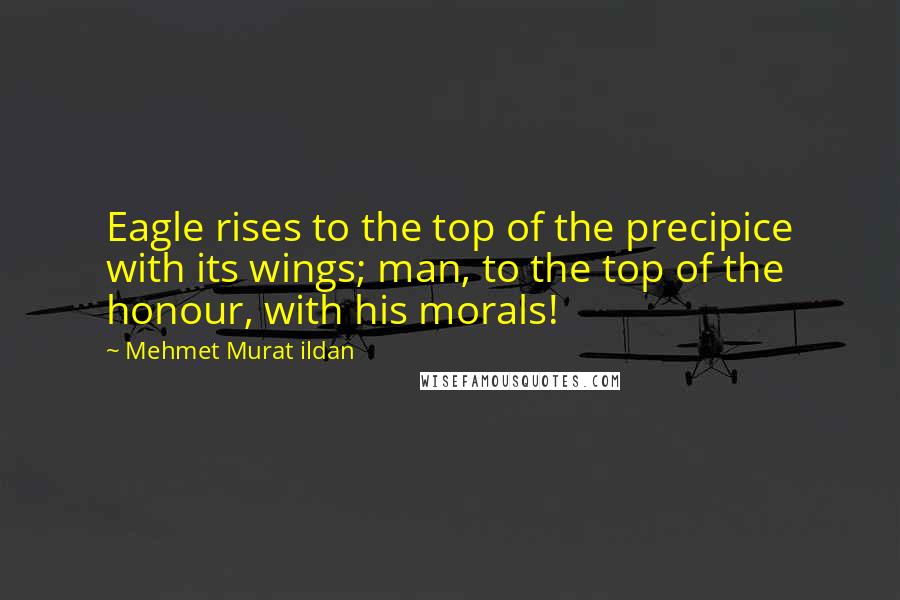 Mehmet Murat Ildan Quotes: Eagle rises to the top of the precipice with its wings; man, to the top of the honour, with his morals!