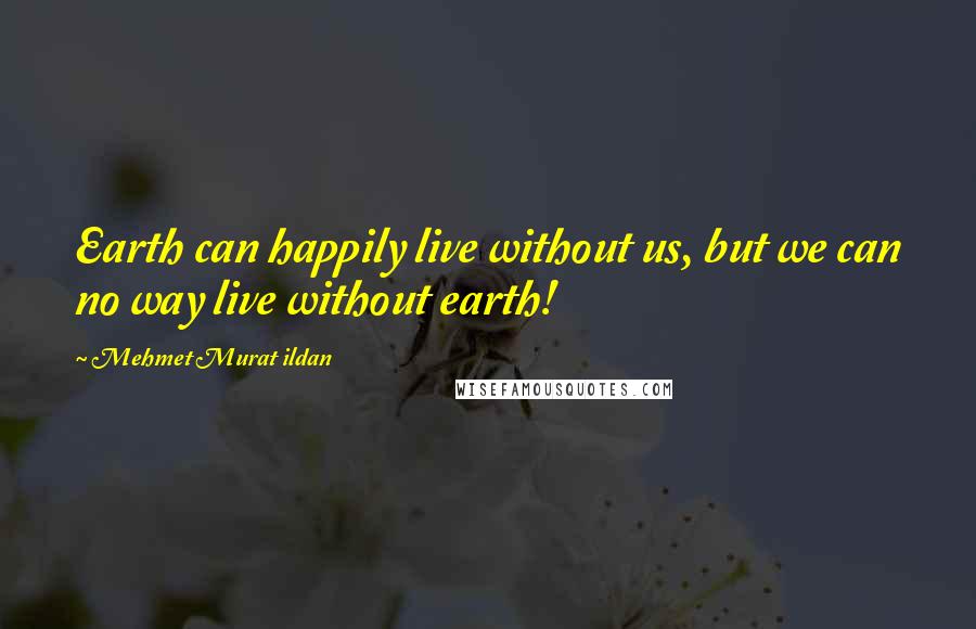 Mehmet Murat Ildan Quotes: Earth can happily live without us, but we can no way live without earth!
