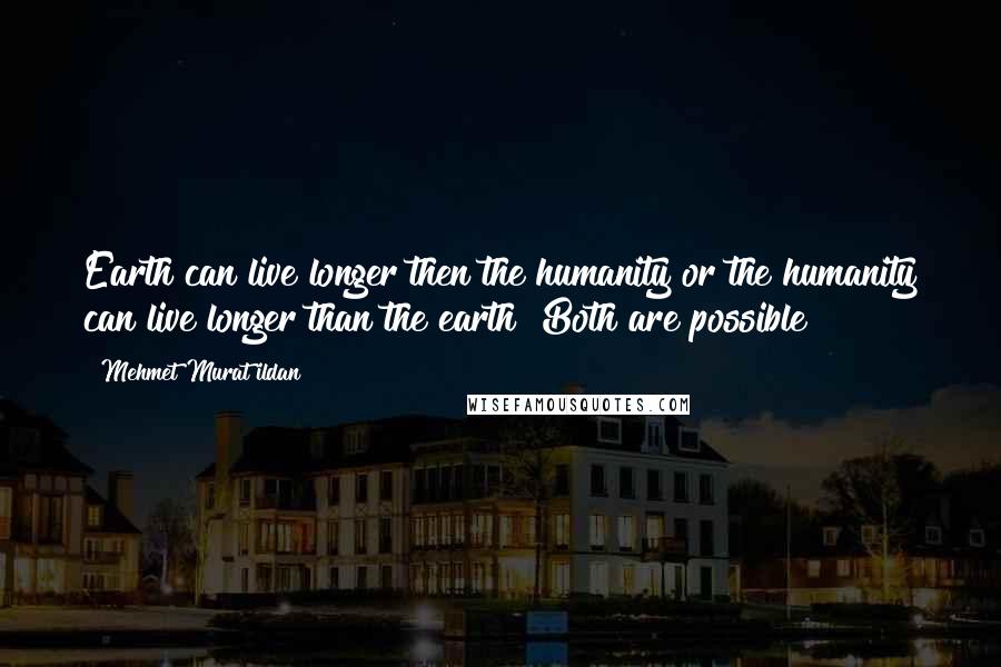 Mehmet Murat Ildan Quotes: Earth can live longer then the humanity or the humanity can live longer than the earth! Both are possible!