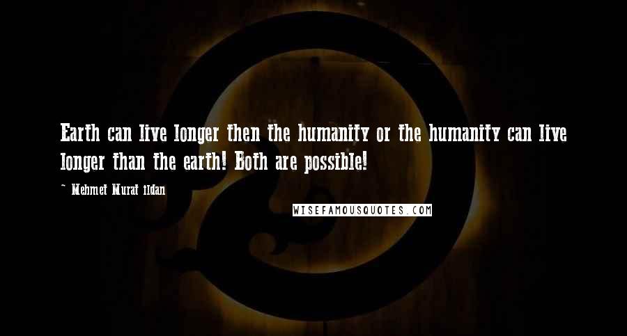 Mehmet Murat Ildan Quotes: Earth can live longer then the humanity or the humanity can live longer than the earth! Both are possible!
