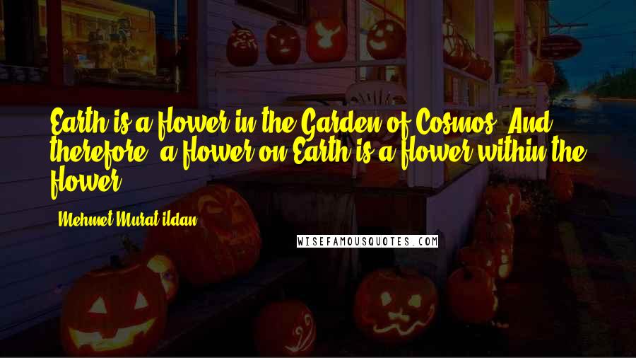 Mehmet Murat Ildan Quotes: Earth is a flower in the Garden of Cosmos! And therefore, a flower on Earth is a flower within the flower!