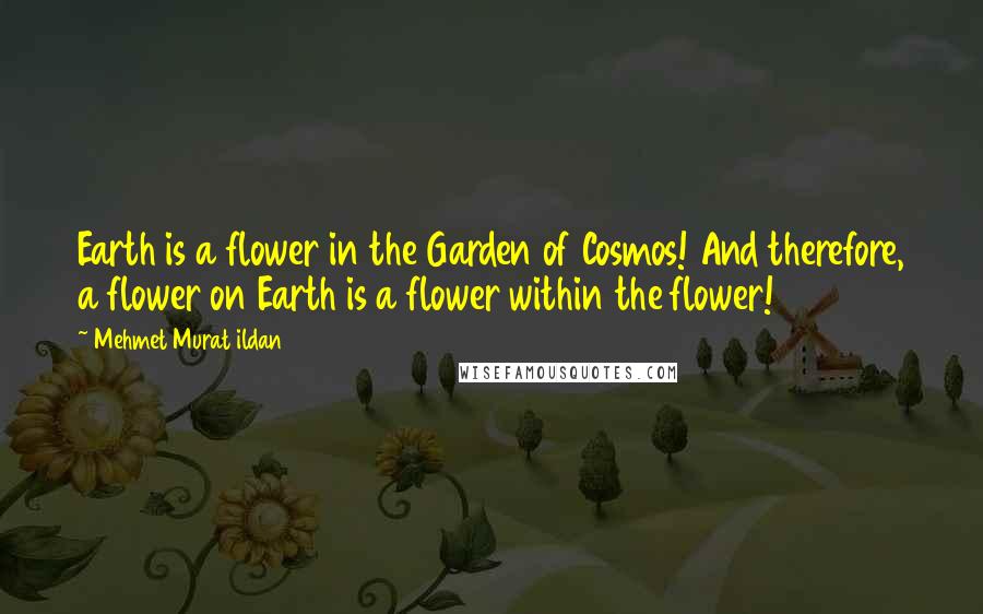 Mehmet Murat Ildan Quotes: Earth is a flower in the Garden of Cosmos! And therefore, a flower on Earth is a flower within the flower!