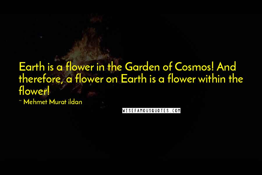 Mehmet Murat Ildan Quotes: Earth is a flower in the Garden of Cosmos! And therefore, a flower on Earth is a flower within the flower!