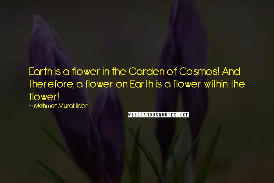 Mehmet Murat Ildan Quotes: Earth is a flower in the Garden of Cosmos! And therefore, a flower on Earth is a flower within the flower!