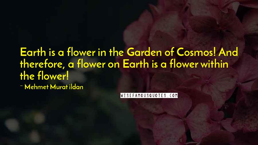 Mehmet Murat Ildan Quotes: Earth is a flower in the Garden of Cosmos! And therefore, a flower on Earth is a flower within the flower!