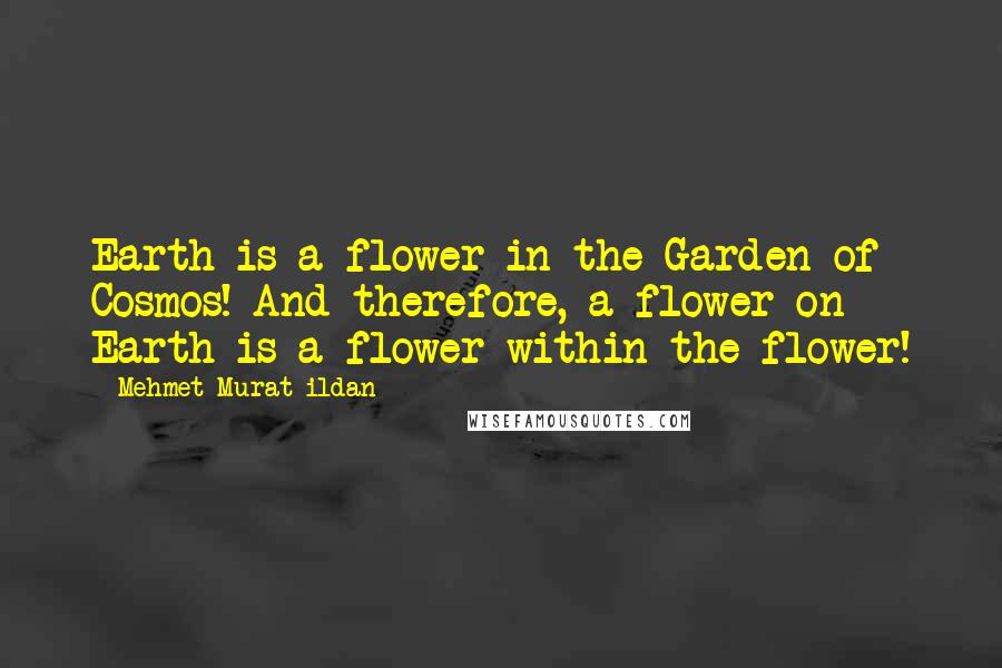 Mehmet Murat Ildan Quotes: Earth is a flower in the Garden of Cosmos! And therefore, a flower on Earth is a flower within the flower!