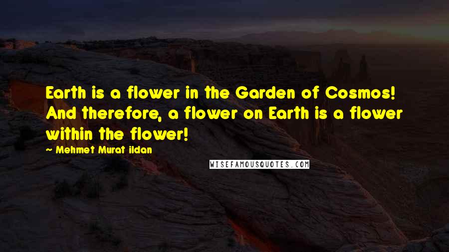 Mehmet Murat Ildan Quotes: Earth is a flower in the Garden of Cosmos! And therefore, a flower on Earth is a flower within the flower!