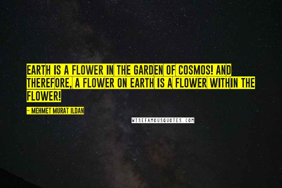 Mehmet Murat Ildan Quotes: Earth is a flower in the Garden of Cosmos! And therefore, a flower on Earth is a flower within the flower!