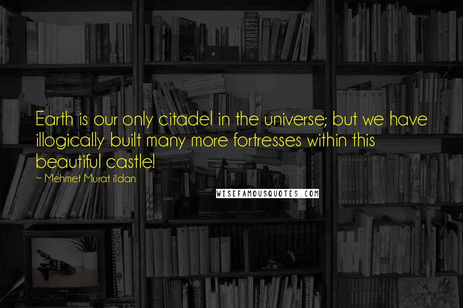 Mehmet Murat Ildan Quotes: Earth is our only citadel in the universe; but we have illogically built many more fortresses within this beautiful castle!