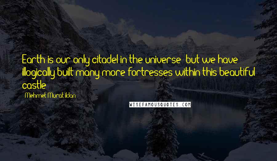 Mehmet Murat Ildan Quotes: Earth is our only citadel in the universe; but we have illogically built many more fortresses within this beautiful castle!